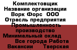 Комплектовщик › Название организации ­ Ворк Форс, ООО › Отрасль предприятия ­ Промышленность, производство › Минимальный оклад ­ 27 000 - Все города Работа » Вакансии   . Тверская обл.,Нелидово г.